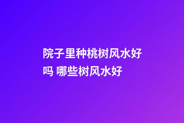 院子里种桃树风水好吗 哪些树风水好